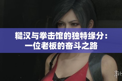 糙汉与拳击馆的独特缘分：一位老板的奋斗之路
