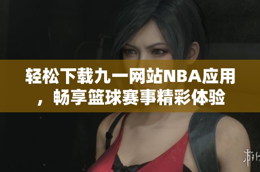 轻松下载九一网站NBA应用，畅享篮球赛事精彩体验