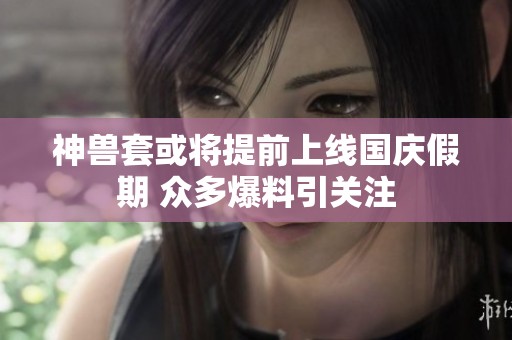 神兽套或将提前上线国庆假期 众多爆料引关注