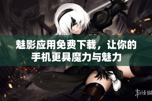 魅影应用免费下载，让你的手机更具魔力与魅力