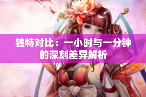 独特对比：一小时与一分钟的深刻差异解析