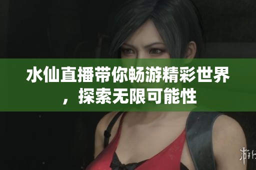 水仙直播带你畅游精彩世界，探索无限可能性