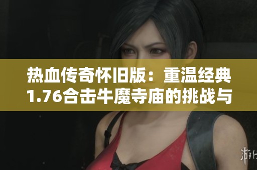 热血传奇怀旧版：重温经典1.76合击牛魔寺庙的挑战与荣耀