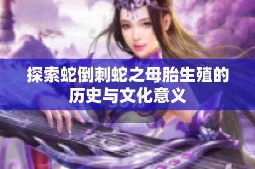 探索蛇倒刺蛇之母胎生殖的历史与文化意义
