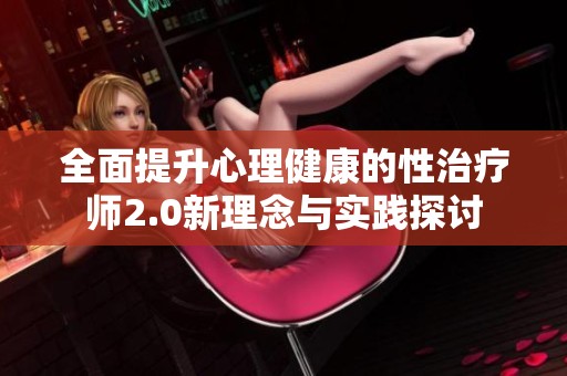 全面提升心理健康的性治疗师2.0新理念与实践探讨