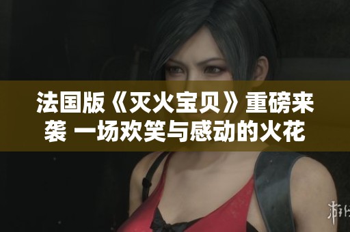 法国版《灭火宝贝》重磅来袭 一场欢笑与感动的火花之旅