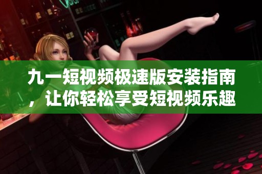 九一短视频极速版安装指南，让你轻松享受短视频乐趣