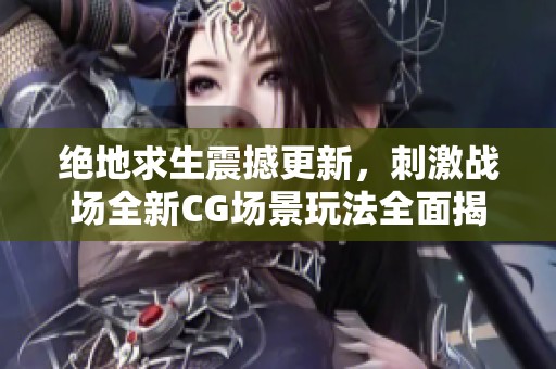 绝地求生震撼更新，刺激战场全新CG场景玩法全面揭秘