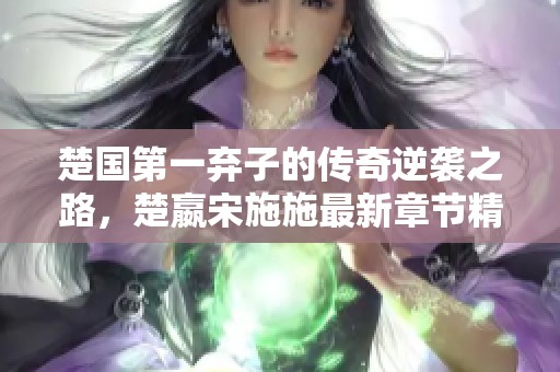 楚国第一弃子的传奇逆袭之路，楚嬴宋施施最新章节精彩阅读