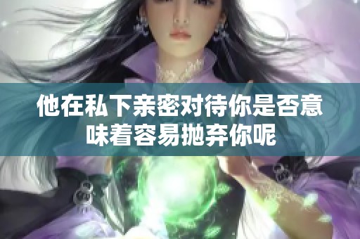 他在私下亲密对待你是否意味着容易抛弃你呢