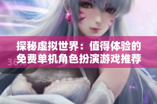 探秘虚拟世界：值得体验的免费单机角色扮演游戏推荐