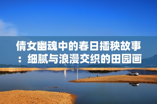 倩女幽魂中的春日插秧故事：细腻与浪漫交织的田园画卷
