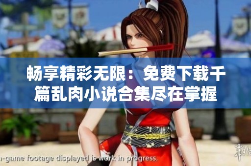 畅享精彩无限：免费下载千篇乱肉小说合集尽在掌握