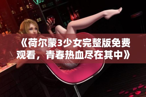 《荷尔蒙3少女完整版免费观看，青春热血尽在其中》