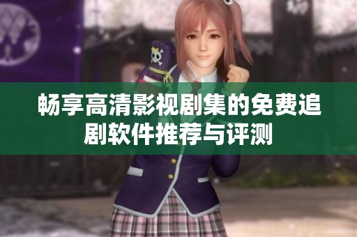 畅享高清影视剧集的免费追剧软件推荐与评测