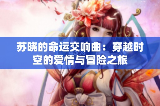 苏晓的命运交响曲：穿越时空的爱情与冒险之旅