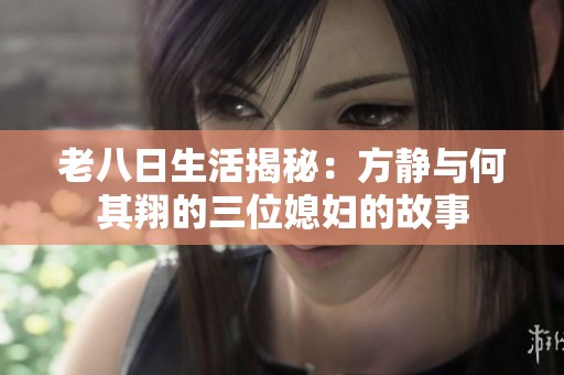 老八日生活揭秘：方静与何其翔的三位媳妇的故事