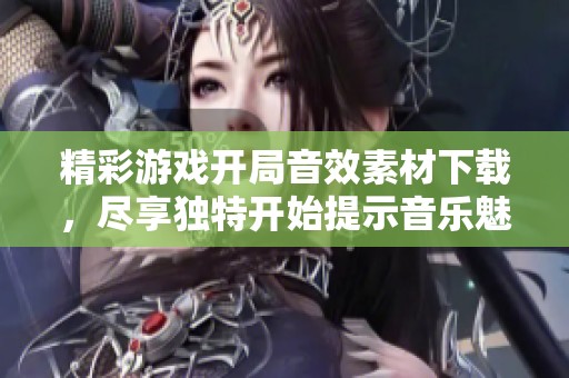 精彩游戏开局音效素材下载，尽享独特开始提示音乐魅力