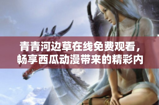 青青河边草在线免费观看，畅享西瓜动漫带来的精彩内容