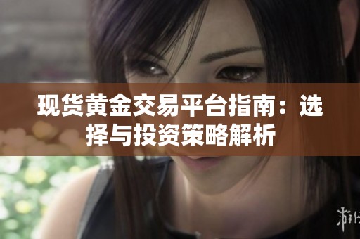 现货黄金交易平台指南：选择与投资策略解析