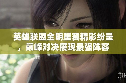 英雄联盟全明星赛精彩纷呈，巅峰对决展现最强阵容