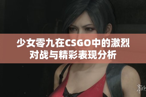 少女零九在CSGO中的激烈对战与精彩表现分析