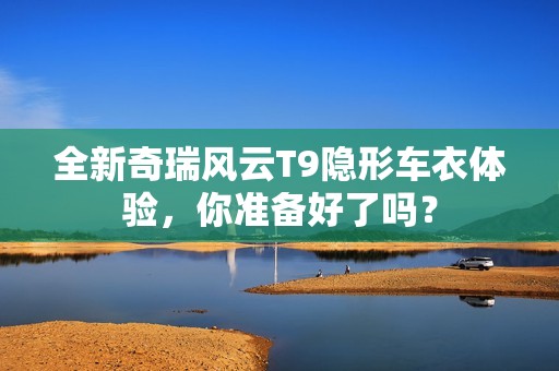 全新奇瑞风云T9隐形车衣体验，你准备好了吗？