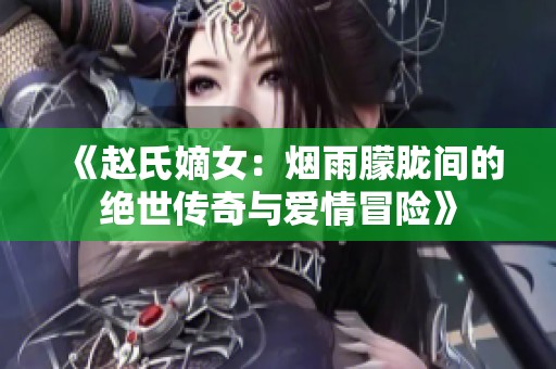 《赵氏嫡女：烟雨朦胧间的绝世传奇与爱情冒险》