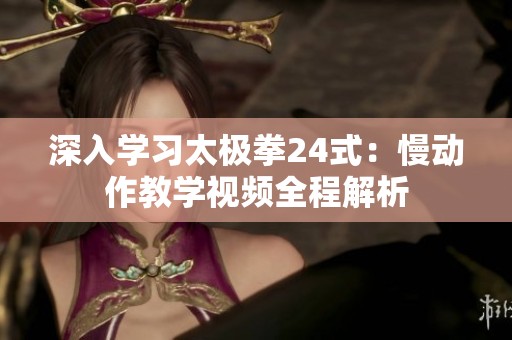 深入学习太极拳24式：慢动作教学视频全程解析