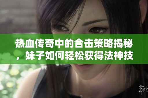 热血传奇中的合击策略揭秘，妹子如何轻松获得法神技巧分享