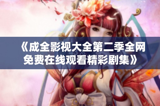 《成全影视大全第二季全网免费在线观看精彩剧集》