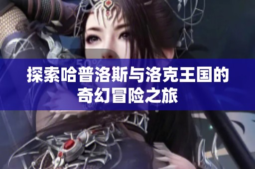 探索哈普洛斯与洛克王国的奇幻冒险之旅