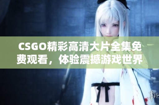 CSGO精彩高清大片全集免费观看，体验震撼游戏世界