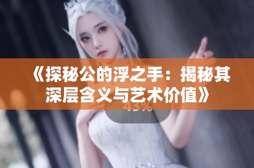 《探秘公的浮之手：揭秘其深层含义与艺术价值》