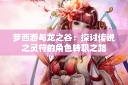 梦西游与龙之谷：探讨传说之灵符的角色转职之路