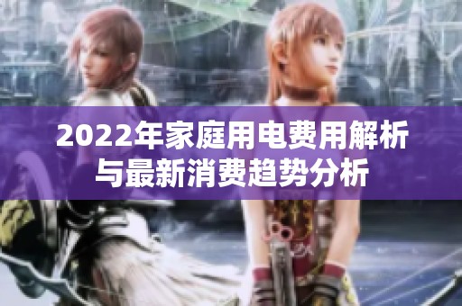 2022年家庭用电费用解析与最新消费趋势分析