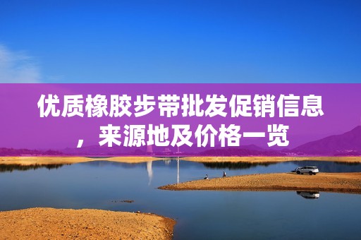 优质橡胶步带批发促销信息，来源地及价格一览