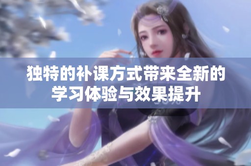 独特的补课方式带来全新的学习体验与效果提升