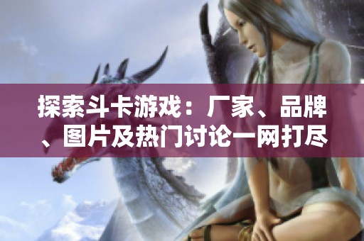 探索斗卡游戏：厂家、品牌、图片及热门讨论一网打尽
