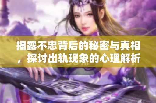 揭露不忠背后的秘密与真相，探讨出轨现象的心理解析