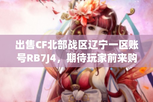出售CF北部战区辽宁一区账号RB7J4，期待玩家前来购买
