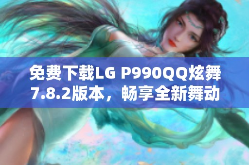 免费下载LG P990QQ炫舞7.8.2版本，畅享全新舞动体验