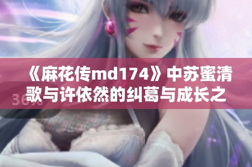 《麻花传md174》中苏蜜清歌与许依然的纠葛与成长之旅