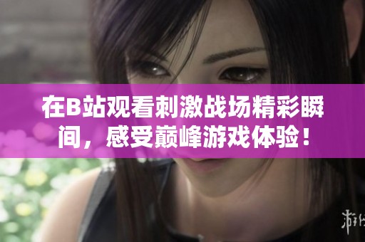 在B站观看刺激战场精彩瞬间，感受巅峰游戏体验！