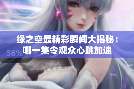 缘之空最精彩瞬间大揭秘：哪一集令观众心跳加速