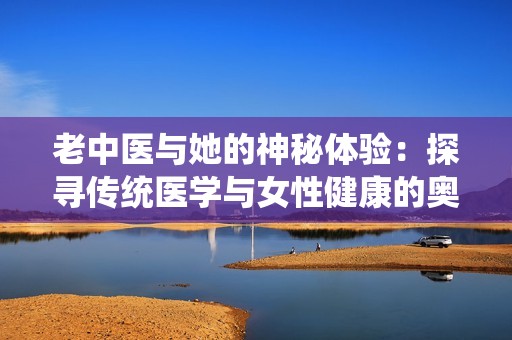 老中医与她的神秘体验：探寻传统医学与女性健康的奥秘