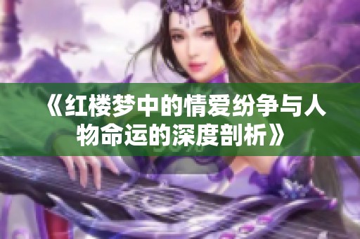 《红楼梦中的情爱纷争与人物命运的深度剖析》