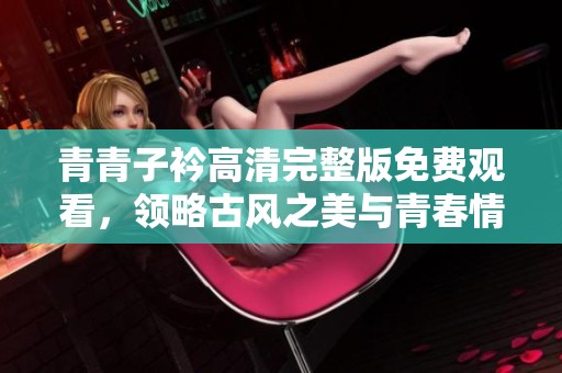 青青子衿高清完整版免费观看，领略古风之美与青春情怀