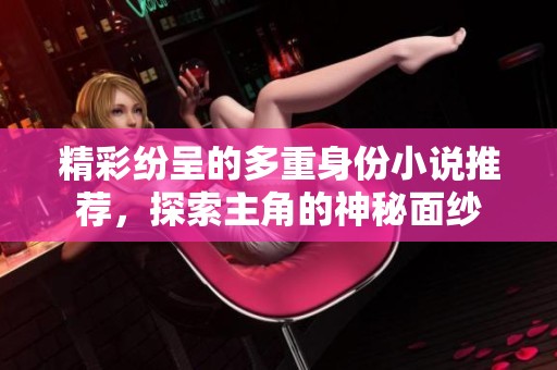 精彩纷呈的多重身份小说推荐，探索主角的神秘面纱