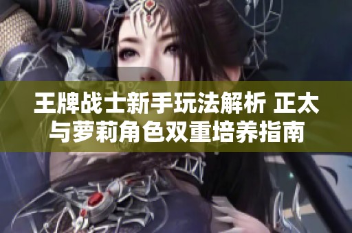 王牌战士新手玩法解析 正太与萝莉角色双重培养指南